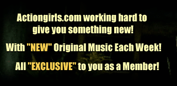 Actiongirls.com working hard to give you something new! With "NEW" Original Music Each Week! All "Exclusive" to you as a Member!