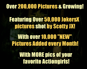 Over 200,000 Pictures & Growing! Featuring Over 50,000 JokersX pictures shot by Scotty JX! With Over 10,000 "NEW" Pictures Added Every Month! With MORE pics of your favorite Actiongirls!